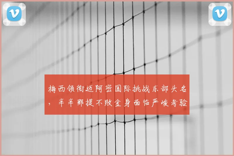 梅西领衔迈阿密国际挑战东部头名,辛辛那提不败金身面临严峻考验
