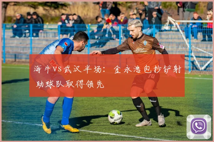 海牛vs武汉半场：金永浩包抄铲射 助球队取得领先