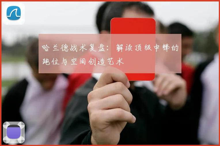 哈兰德战术复盘：解读顶级中锋的跑位与空间创造艺术