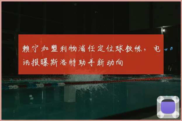 赖宁加盟利物浦任定位球教练，电讯报曝斯洛特助手新动向
