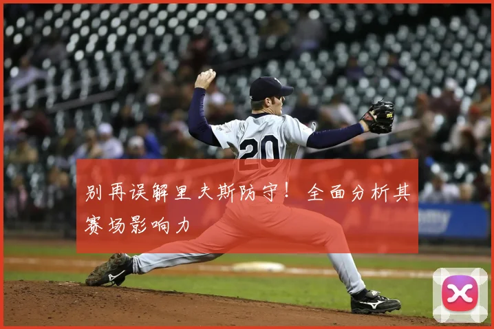 别再误解里夫斯防守！全面分析其赛场影响力