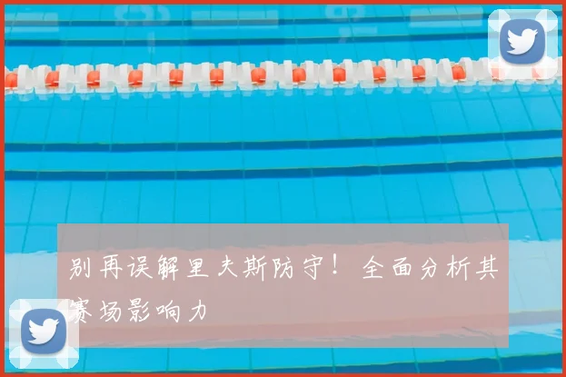 别再误解里夫斯防守！全面分析其赛场影响力