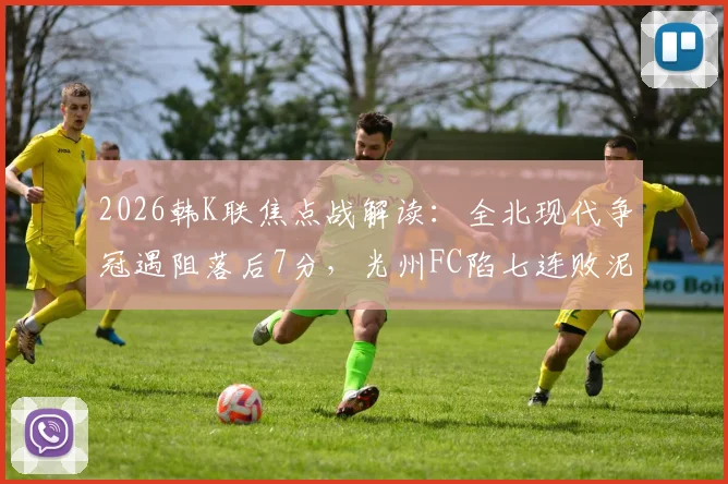 2026韩K联焦点战解读：全北现代争冠遇阻落后7分，光州FC陷七连败泥潭原因分析与交锋历史回顾