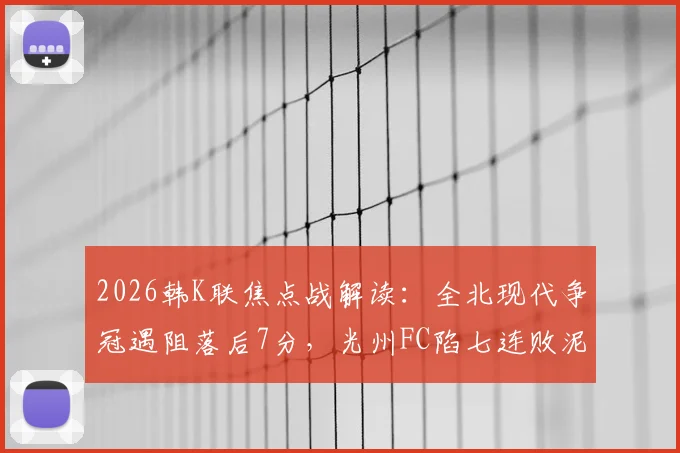 2026韩K联焦点战解读：全北现代争冠遇阻落后7分，光州FC陷七连败泥潭原因分析与交锋历史回顾