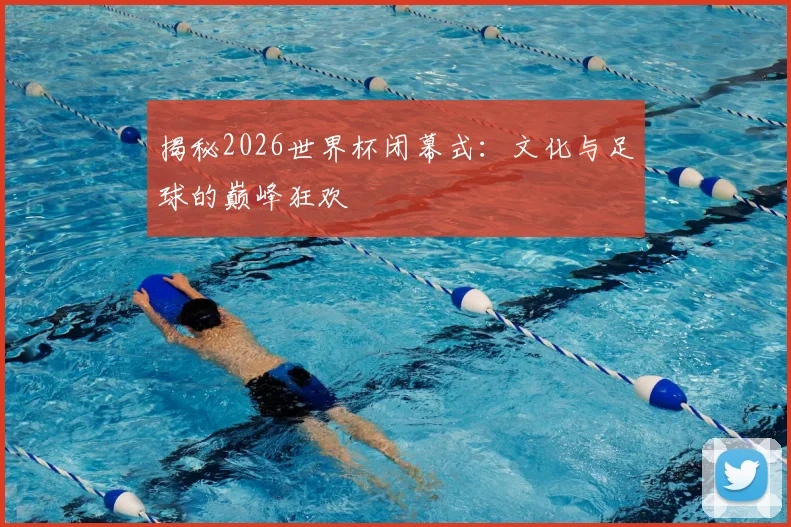 揭秘2026世界杯闭幕式：文化与足球的巅峰狂欢