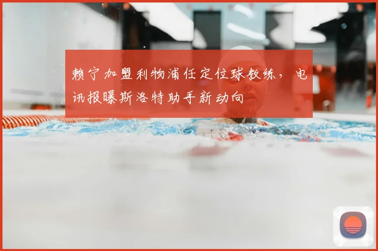 赖宁加盟利物浦任定位球教练，电讯报曝斯洛特助手新动向