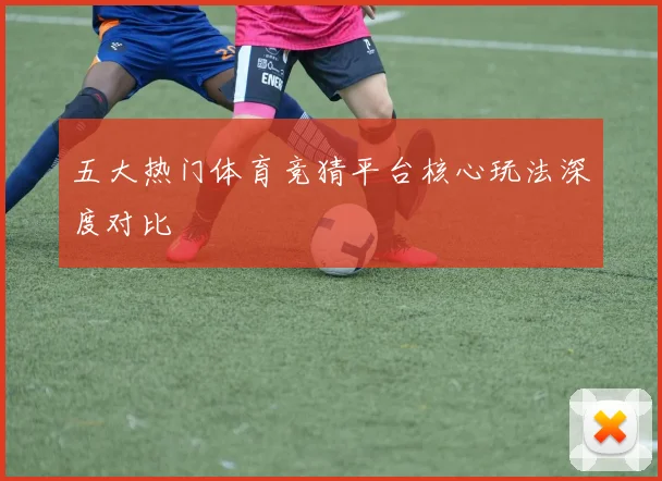 五大热门体育竞猜平台核心玩法深度对比