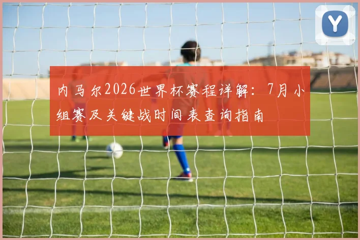 内马尔2026世界杯赛程详解:7月小组赛及关键战时间表查询指南
