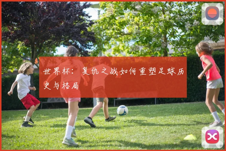 世界杯：复仇之战如何重塑足球历史与格局