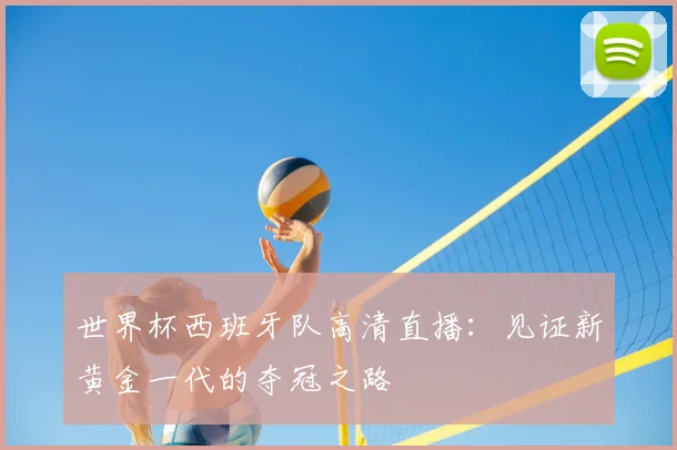 世界杯西班牙队高清直播:见证新黄金一代的夺冠之路