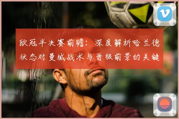欧冠半决赛前瞻：深度解析哈兰德状态对曼城战术与晋级前景的关键影响