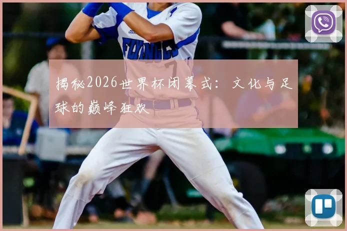 揭秘2026世界杯闭幕式：文化与足球的巅峰狂欢