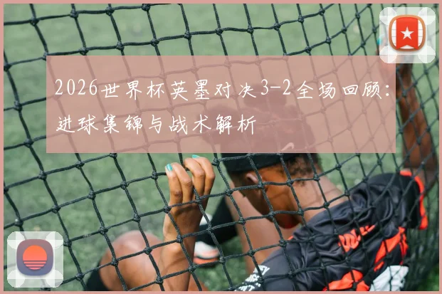 2026世界杯英墨对决3-2全场回顾：进球集锦与战术解析