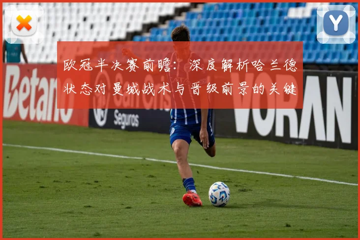 欧冠半决赛前瞻:深度解析哈兰德状态对曼城战术与晋级前景的关键影响