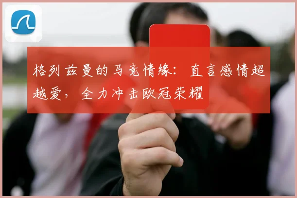 格列兹曼的马竞情缘：直言感情超越爱，全力冲击欧冠荣耀
